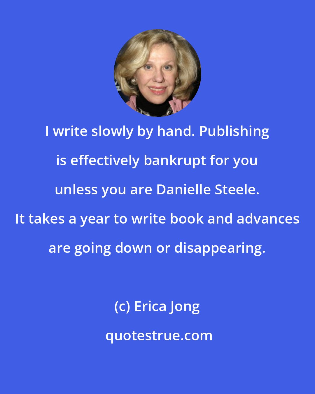 Erica Jong: I write slowly by hand. Publishing is effectively bankrupt for you unless you are Danielle Steele. It takes a year to write book and advances are going down or disappearing.