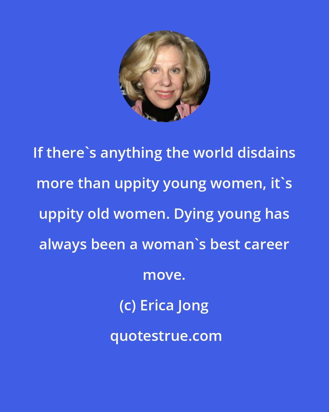 Erica Jong: If there's anything the world disdains more than uppity young women, it's uppity old women. Dying young has always been a woman's best career move.