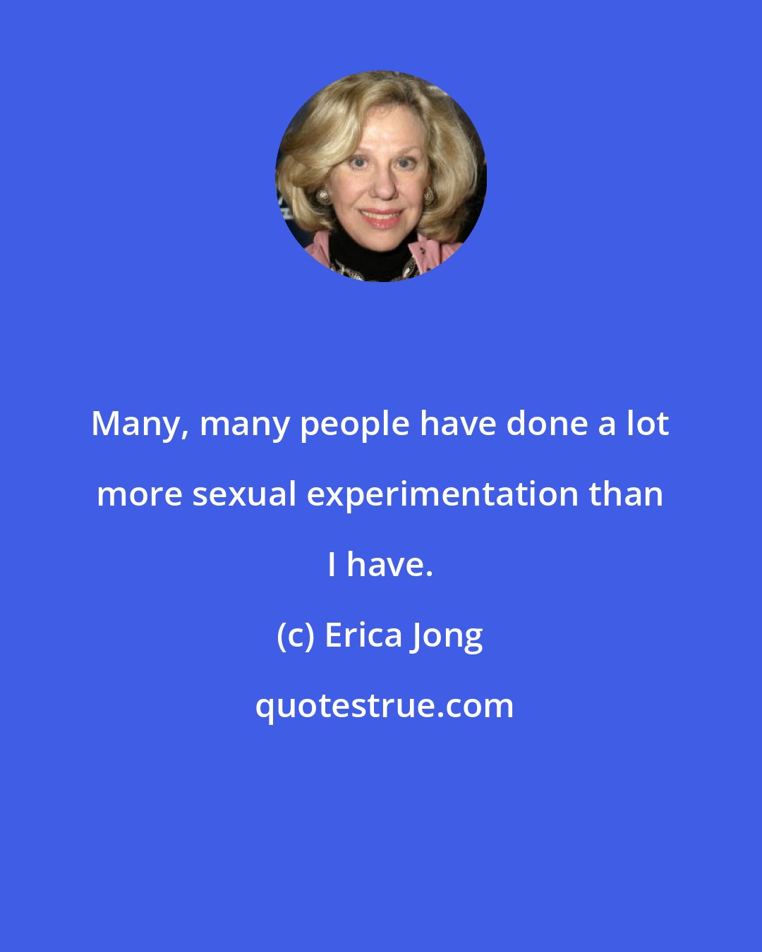 Erica Jong: Many, many people have done a lot more sexual experimentation than I have.