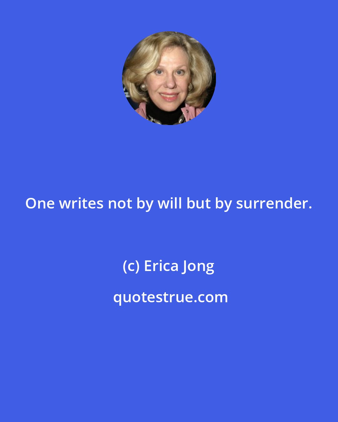 Erica Jong: One writes not by will but by surrender.