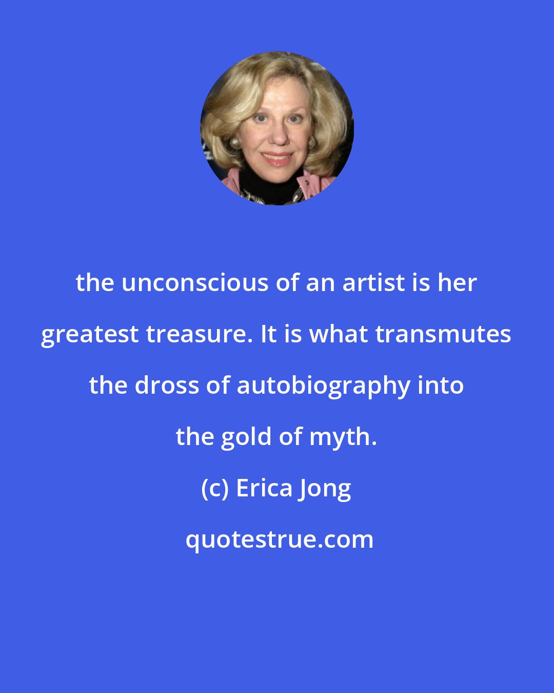 Erica Jong: the unconscious of an artist is her greatest treasure. It is what transmutes the dross of autobiography into the gold of myth.