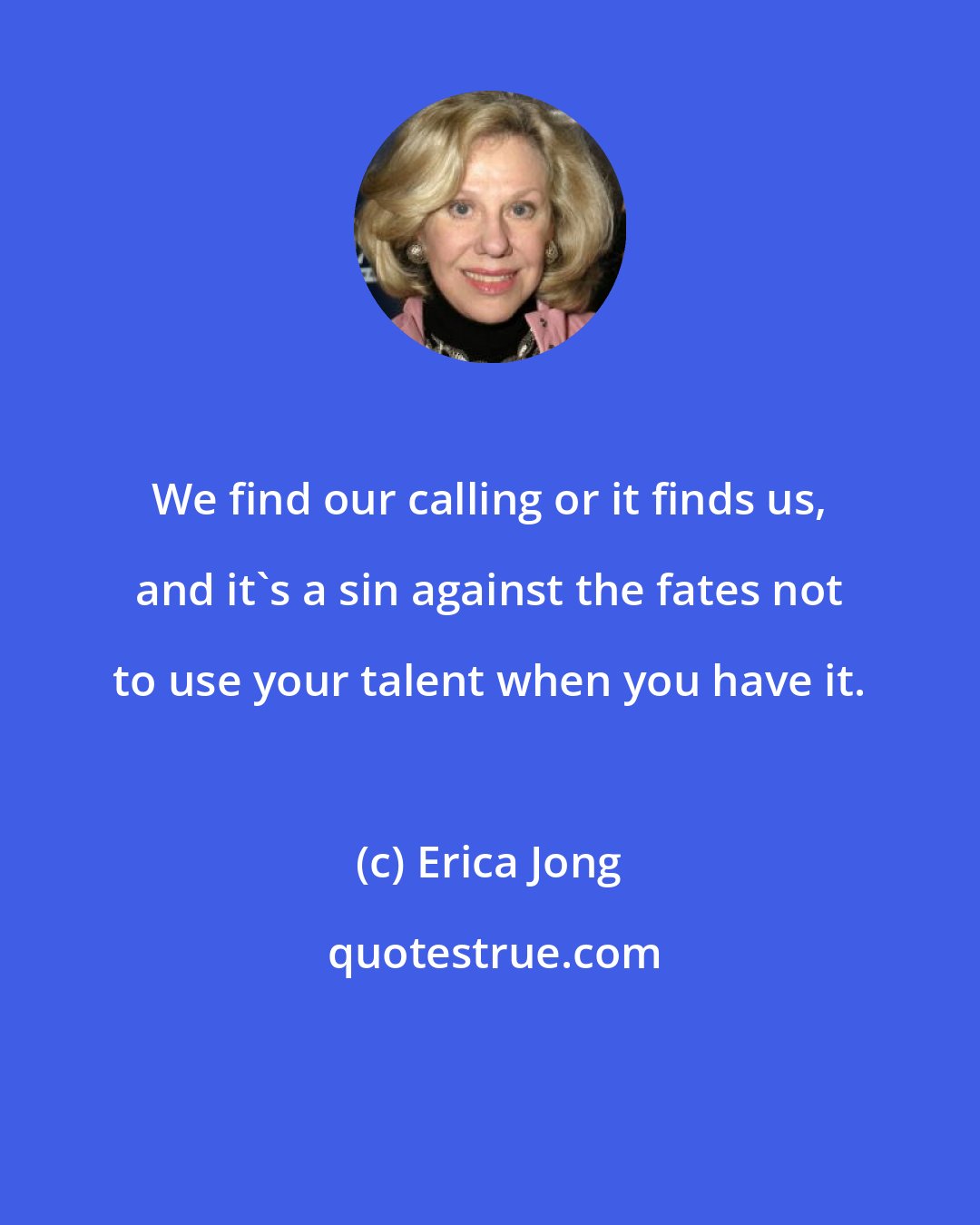 Erica Jong: We find our calling or it finds us, and it's a sin against the fates not to use your talent when you have it.