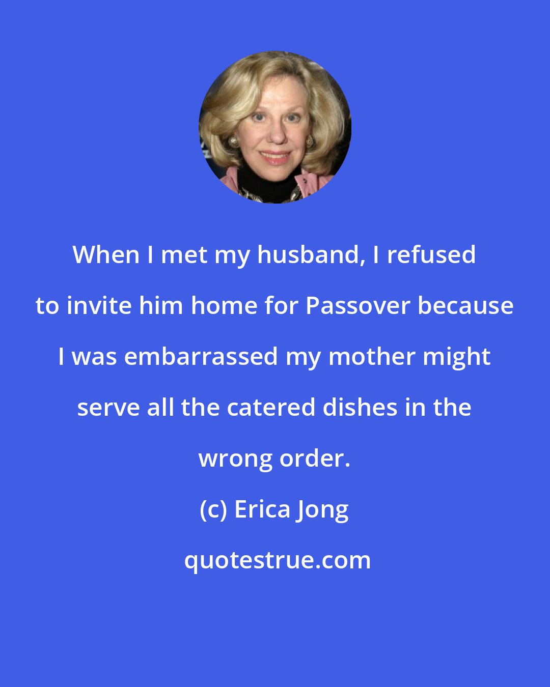 Erica Jong: When I met my husband, I refused to invite him home for Passover because I was embarrassed my mother might serve all the catered dishes in the wrong order.