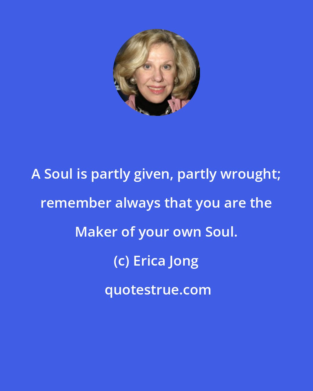Erica Jong: A Soul is partly given, partly wrought; remember always that you are the Maker of your own Soul.