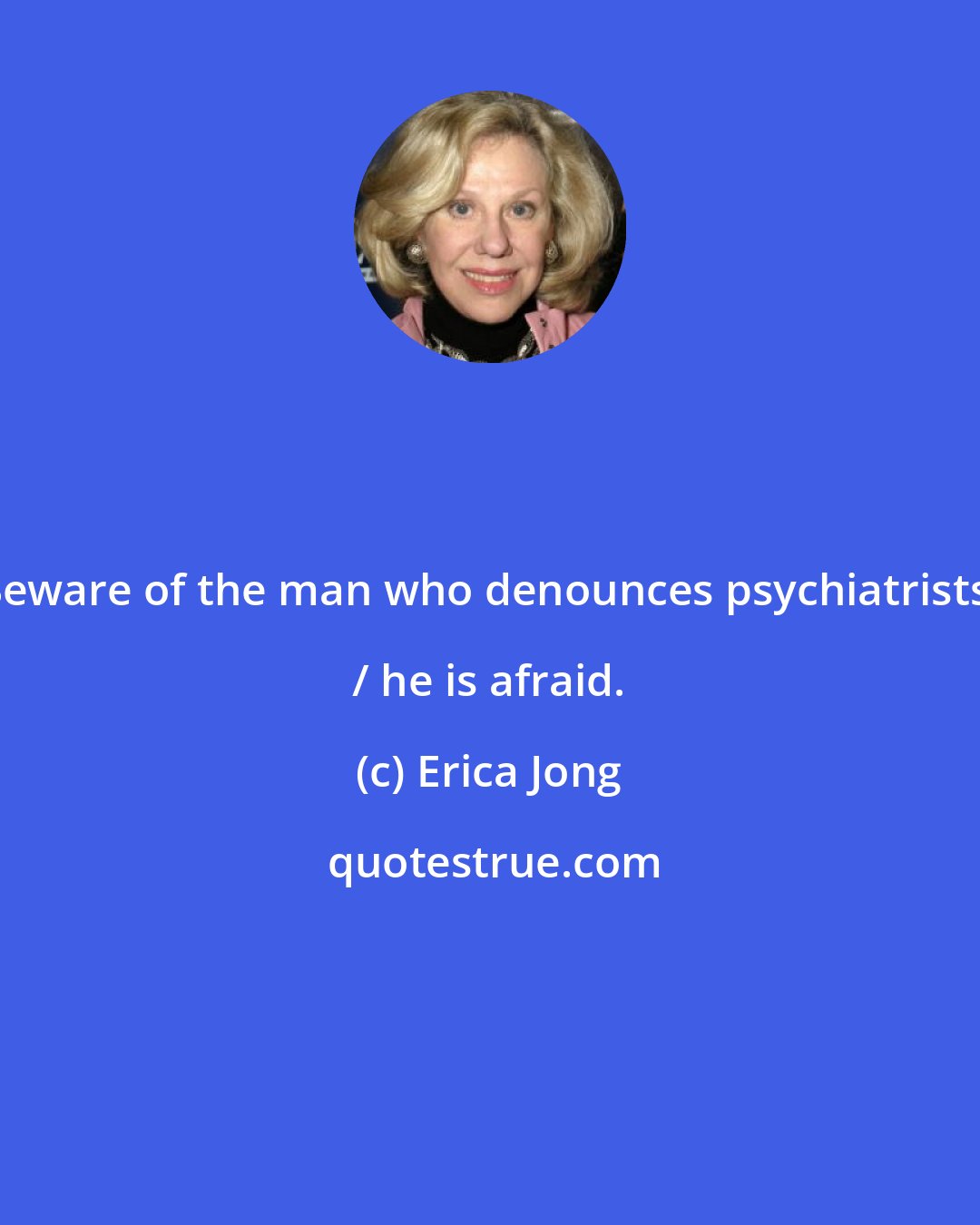 Erica Jong: Beware of the man who denounces psychiatrists; / he is afraid.