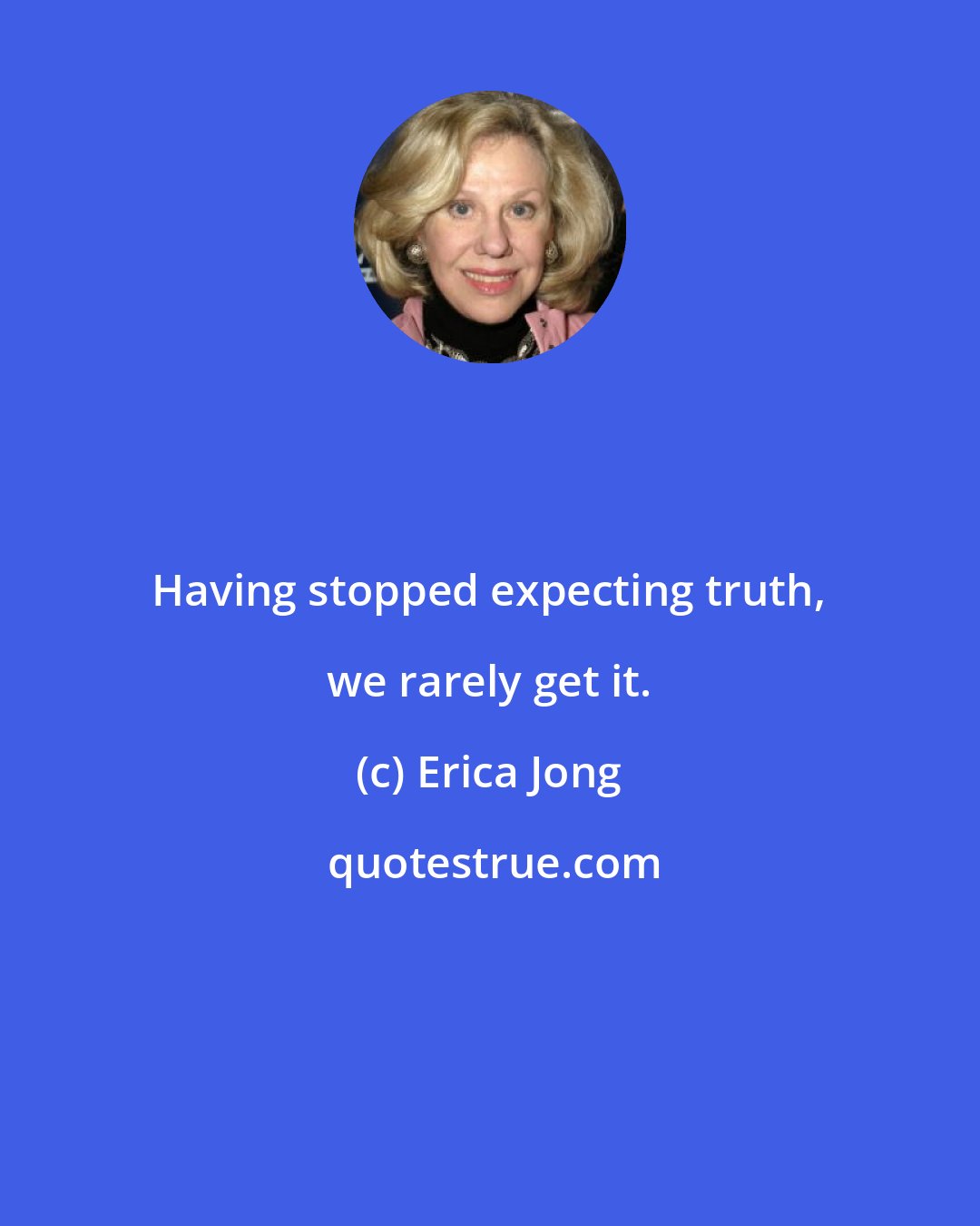 Erica Jong: Having stopped expecting truth, we rarely get it.