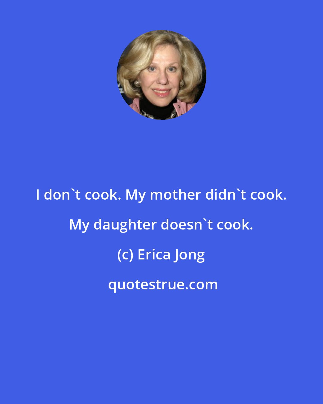 Erica Jong: I don't cook. My mother didn't cook. My daughter doesn't cook.