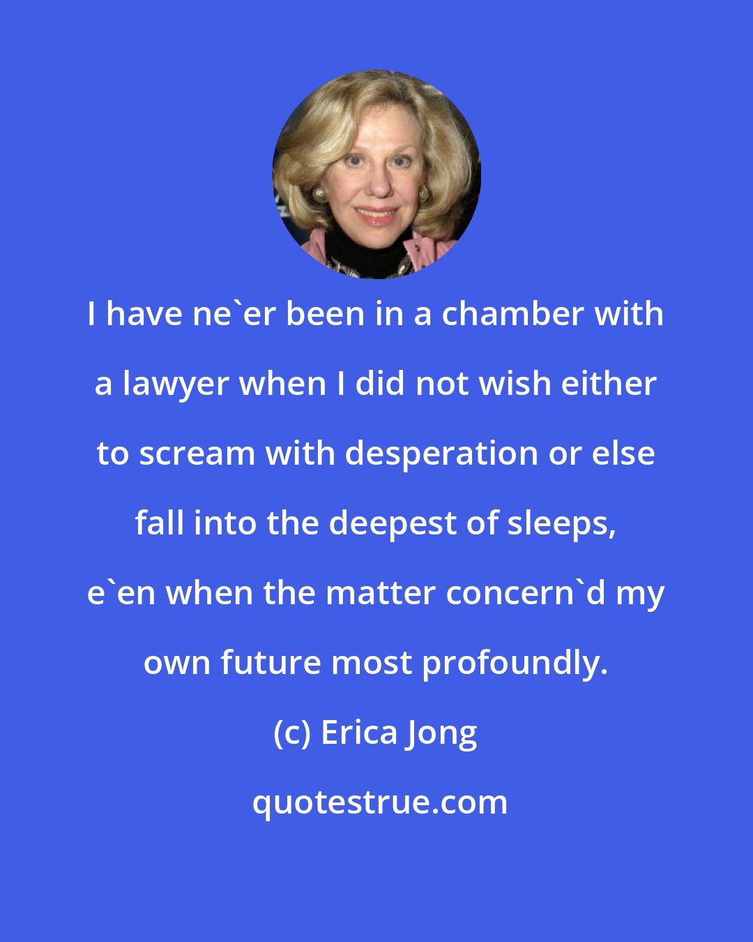 Erica Jong: I have ne'er been in a chamber with a lawyer when I did not wish either to scream with desperation or else fall into the deepest of sleeps, e'en when the matter concern'd my own future most profoundly.