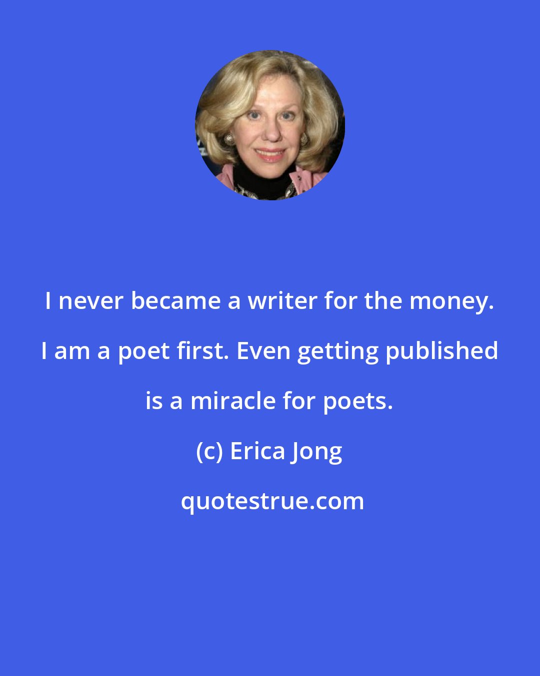 Erica Jong: I never became a writer for the money. I am a poet first. Even getting published is a miracle for poets.