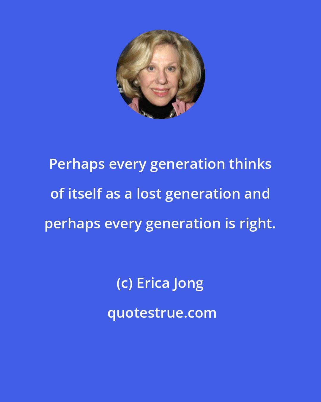 Erica Jong: Perhaps every generation thinks of itself as a lost generation and perhaps every generation is right.