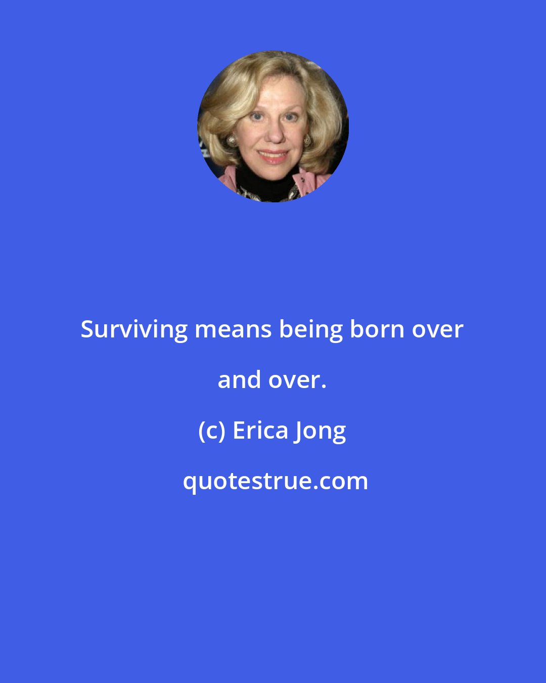 Erica Jong: Surviving means being born over and over.