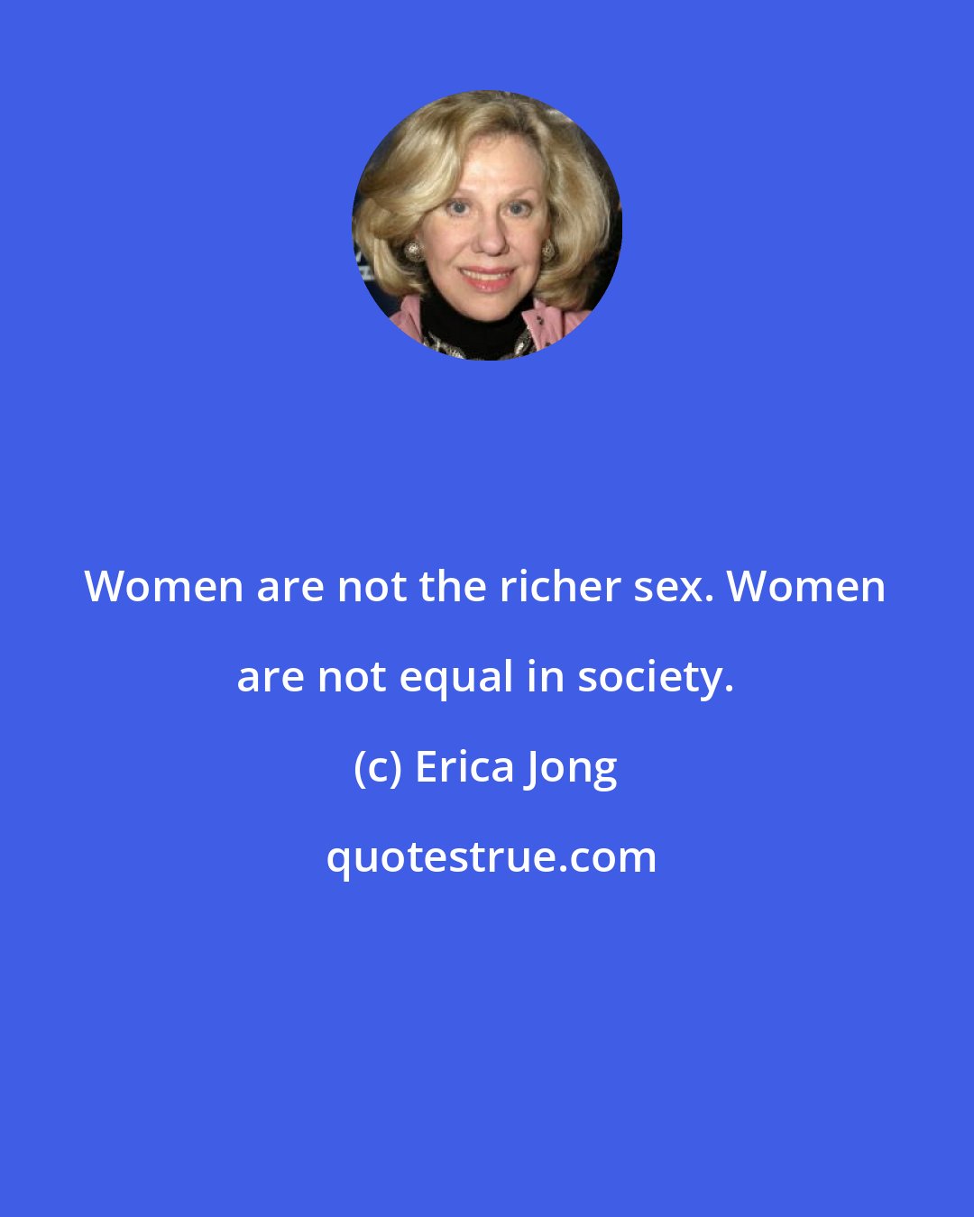 Erica Jong: Women are not the richer sex. Women are not equal in society.