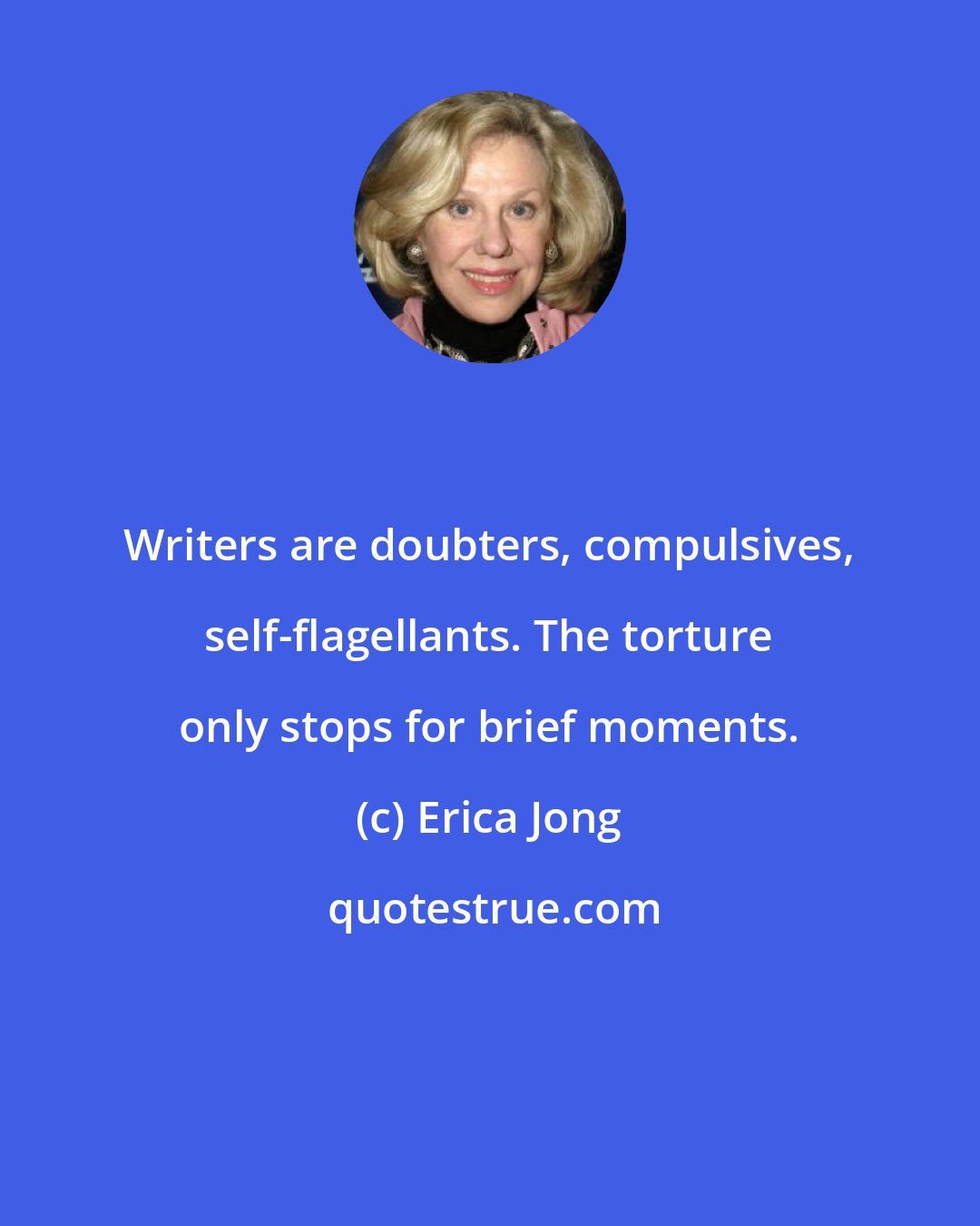 Erica Jong: Writers are doubters, compulsives, self-flagellants. The torture only stops for brief moments.