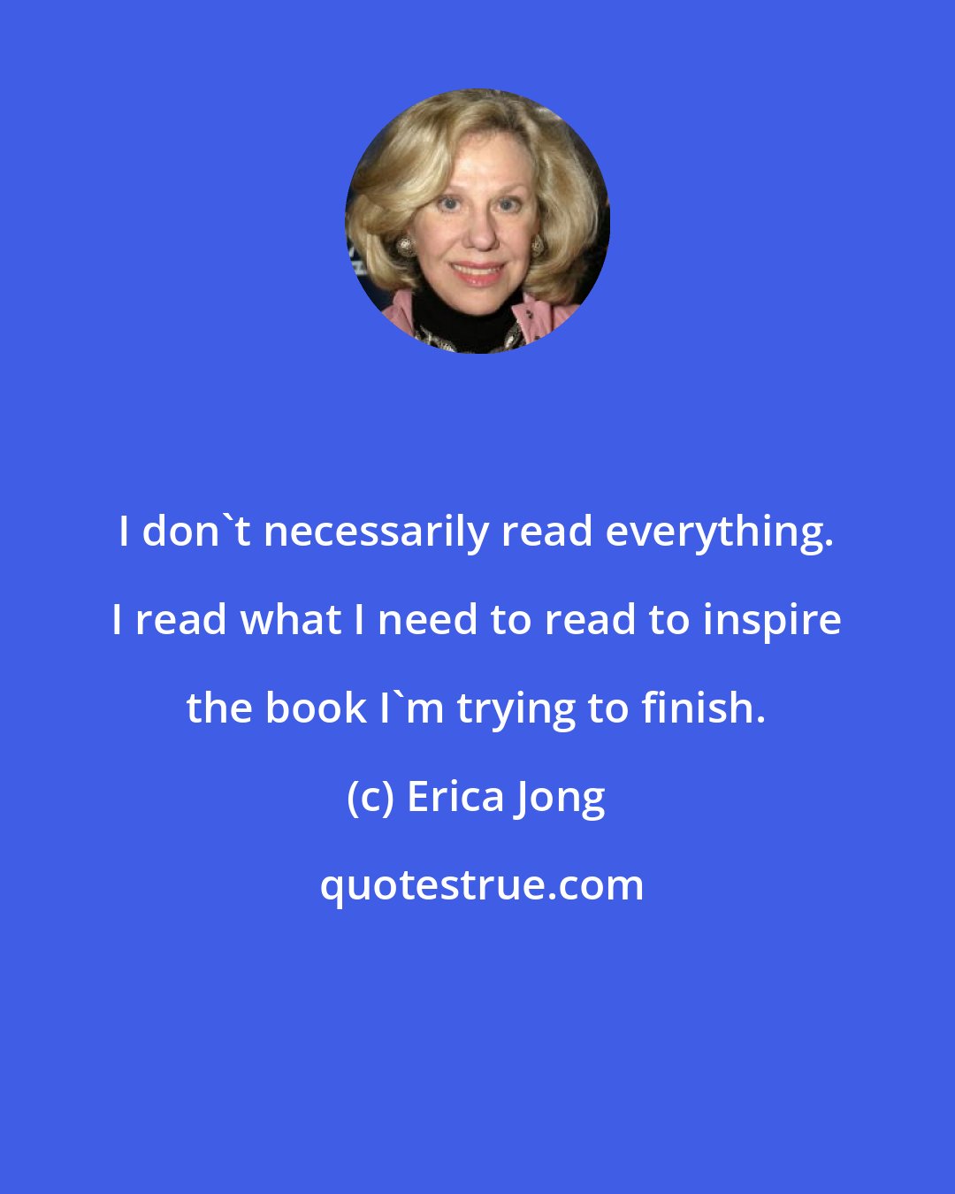 Erica Jong: I don't necessarily read everything. I read what I need to read to inspire the book I'm trying to finish.