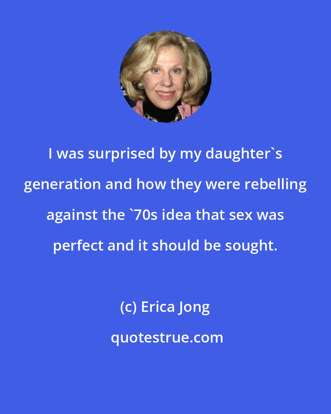 Erica Jong: I was surprised by my daughter's generation and how they were rebelling against the '70s idea that sex was perfect and it should be sought.