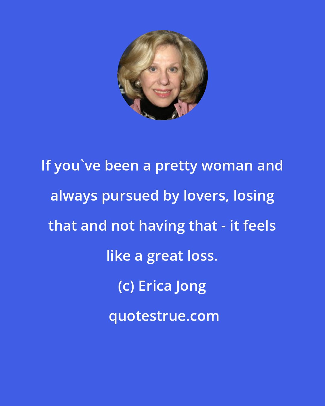 Erica Jong: If you've been a pretty woman and always pursued by lovers, losing that and not having that - it feels like a great loss.