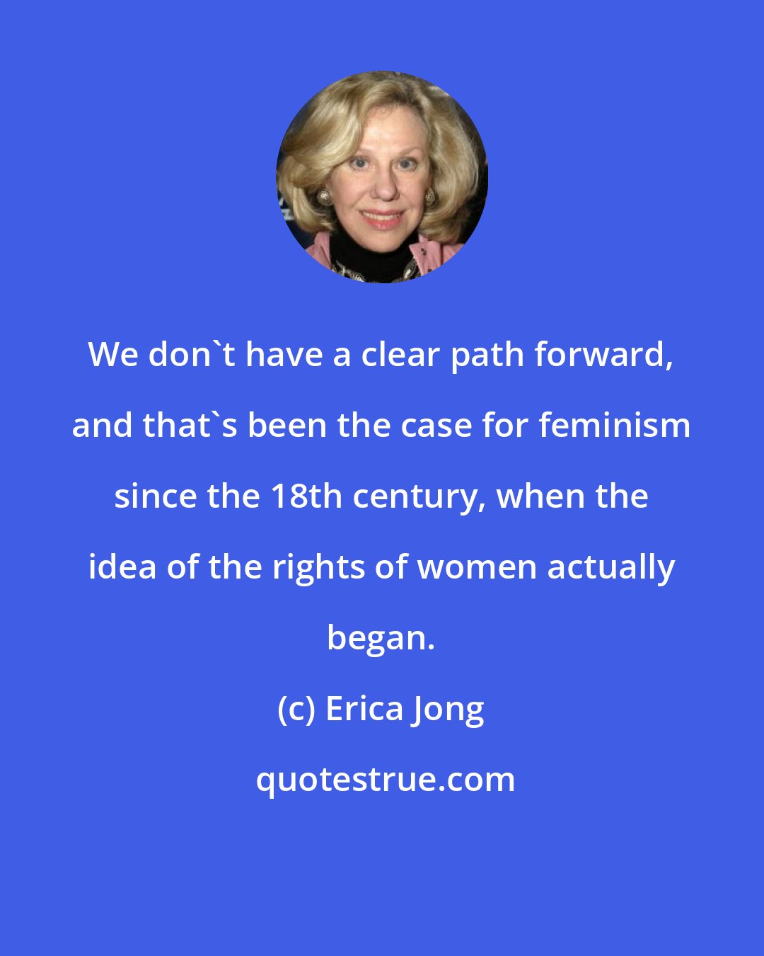 Erica Jong: We don't have a clear path forward, and that's been the case for feminism since the 18th century, when the idea of the rights of women actually began.