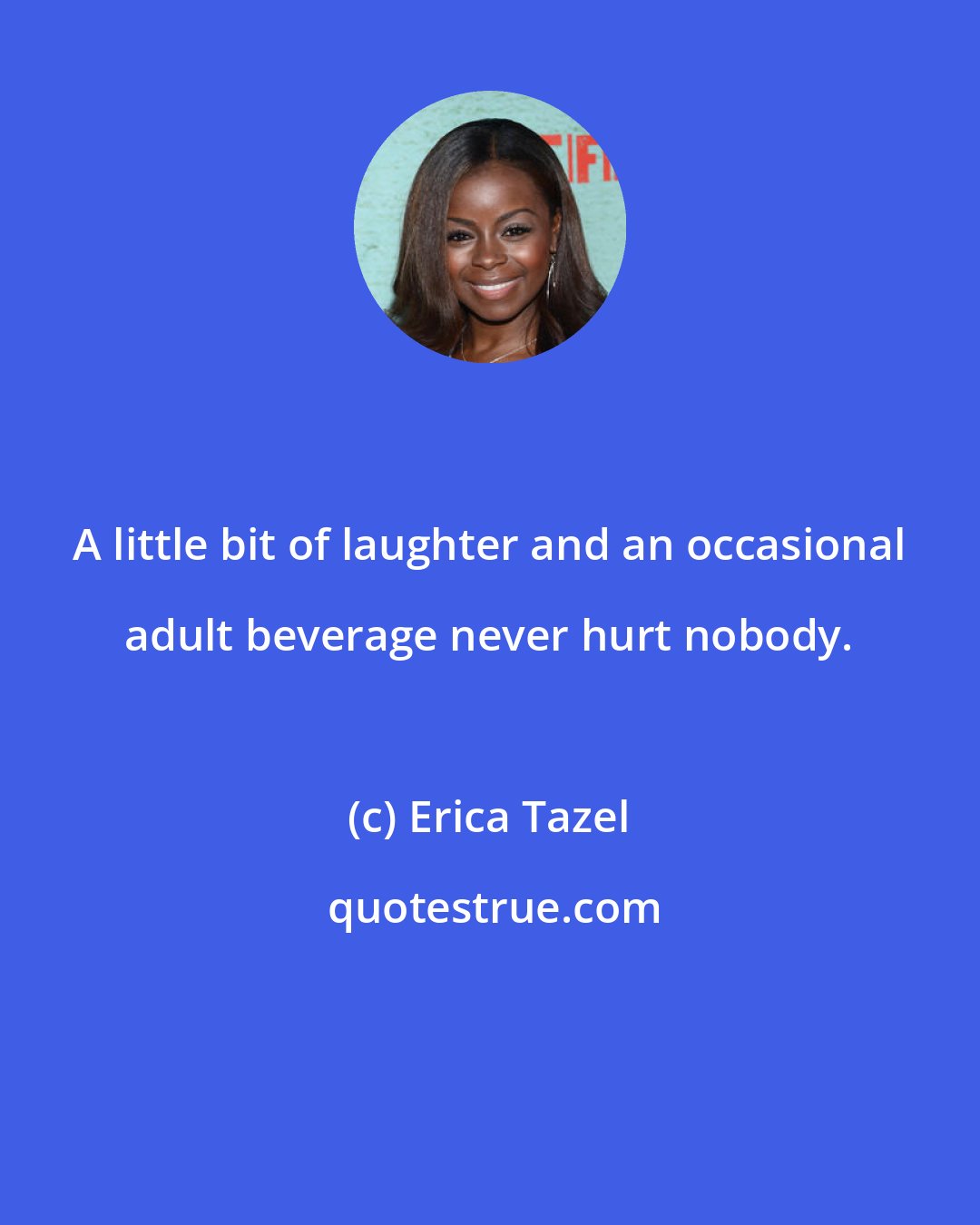 Erica Tazel: A little bit of laughter and an occasional adult beverage never hurt nobody.