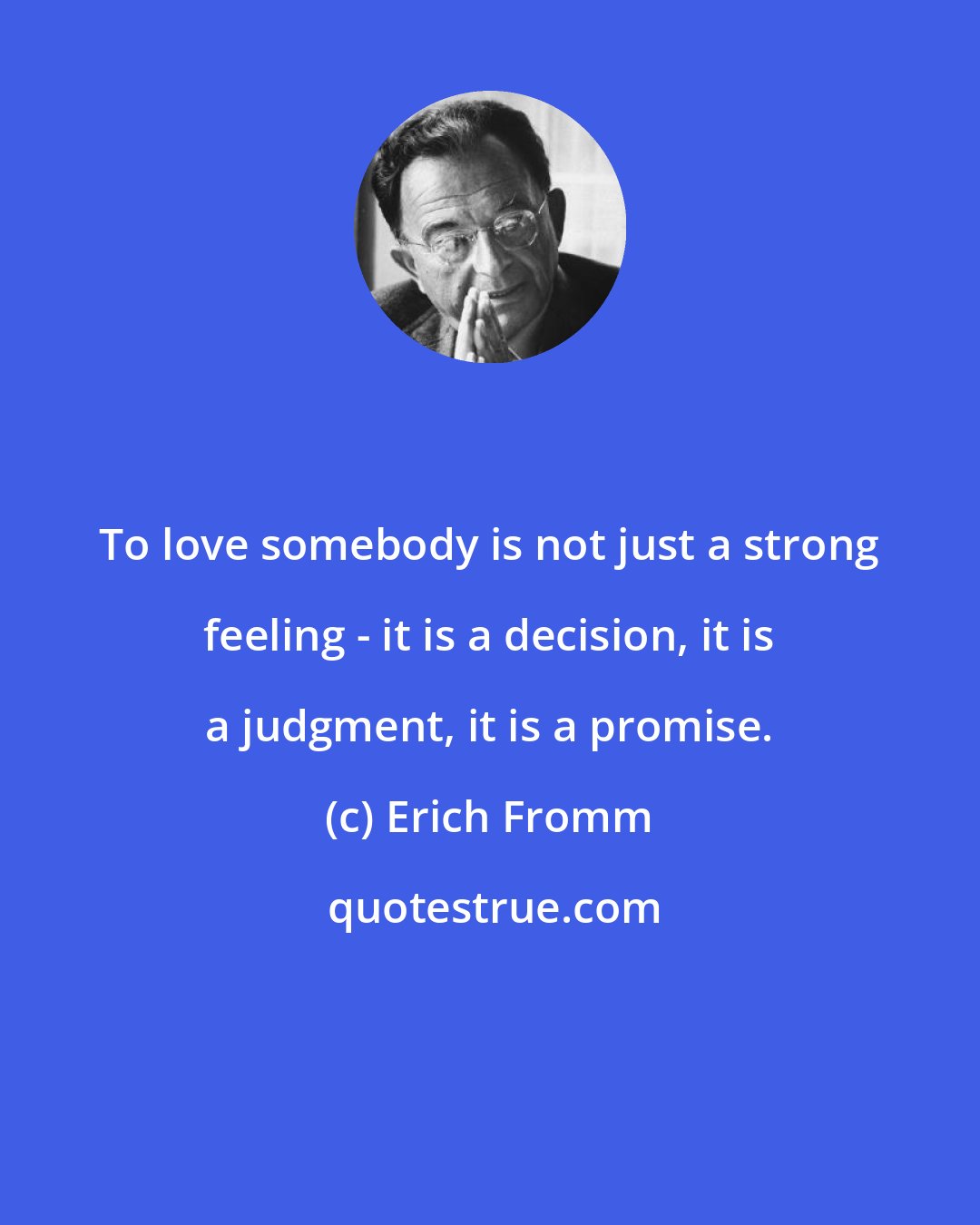 Erich Fromm: To love somebody is not just a strong feeling - it is a decision, it is a judgment, it is a promise.