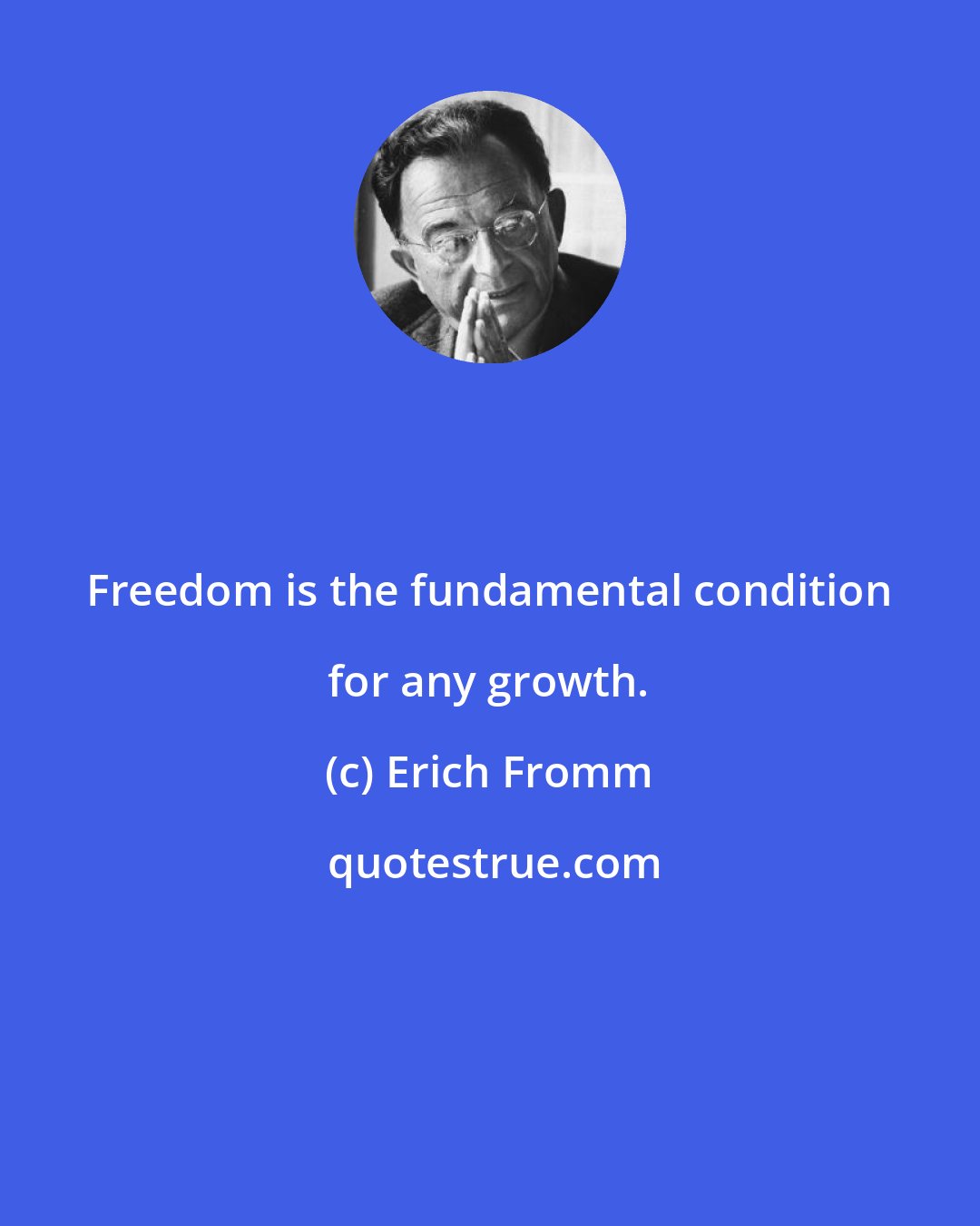 Erich Fromm: Freedom is the fundamental condition for any growth.