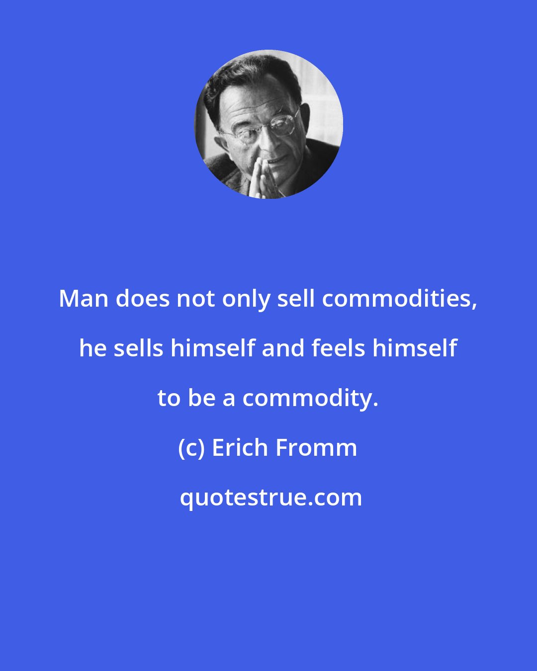 Erich Fromm: Man does not only sell commodities, he sells himself and feels himself to be a commodity.