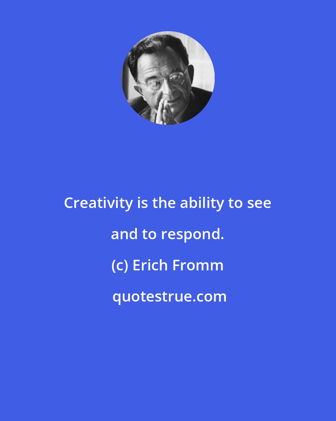 Erich Fromm: Creativity is the ability to see and to respond.