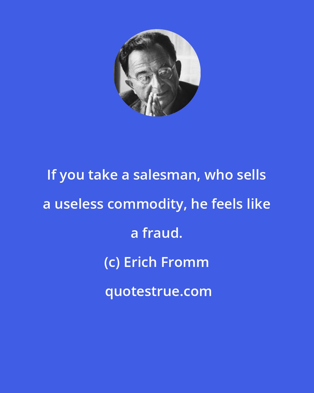 Erich Fromm: If you take a salesman, who sells a useless commodity, he feels like a fraud.