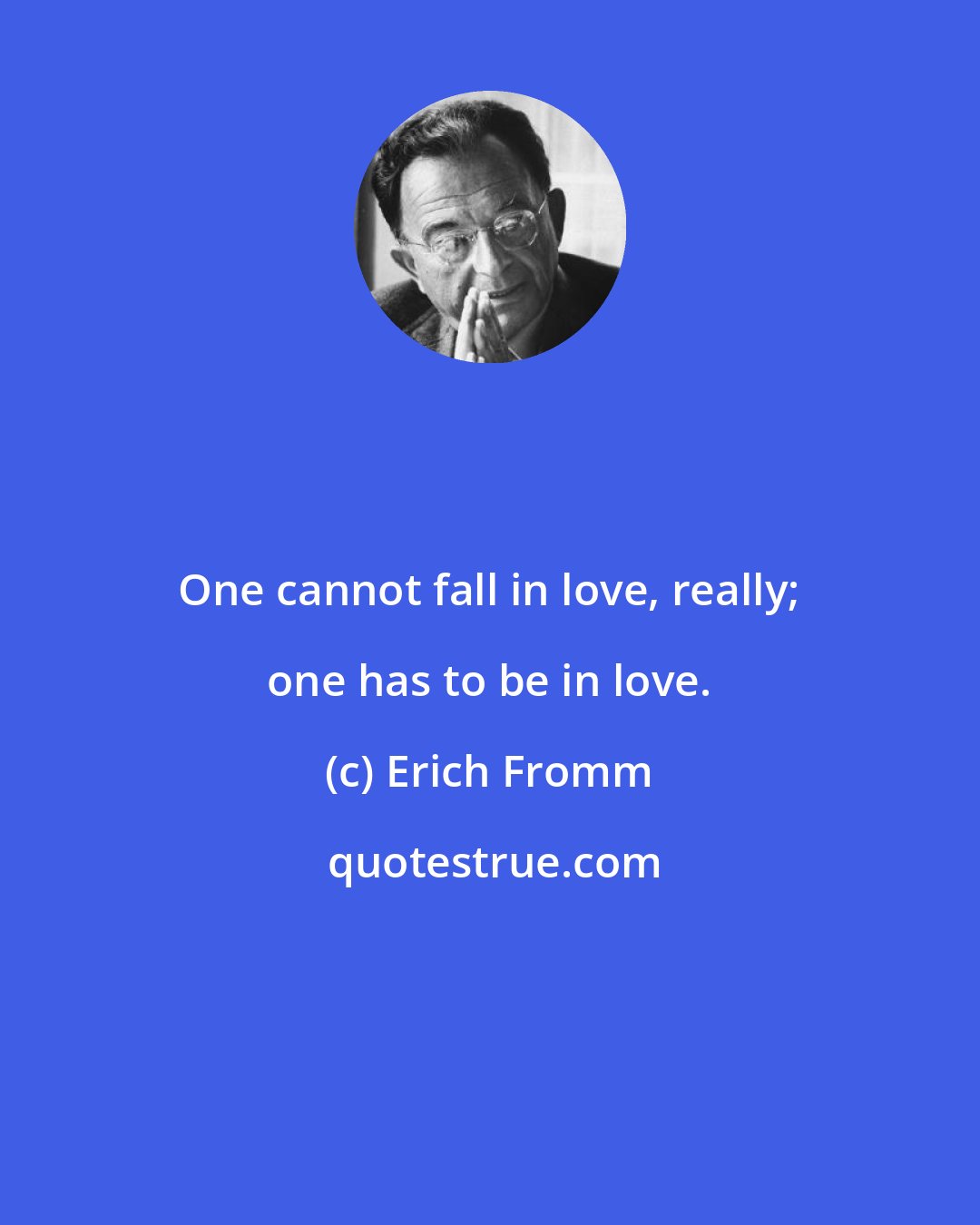 Erich Fromm: One cannot fall in love, really; one has to be in love.