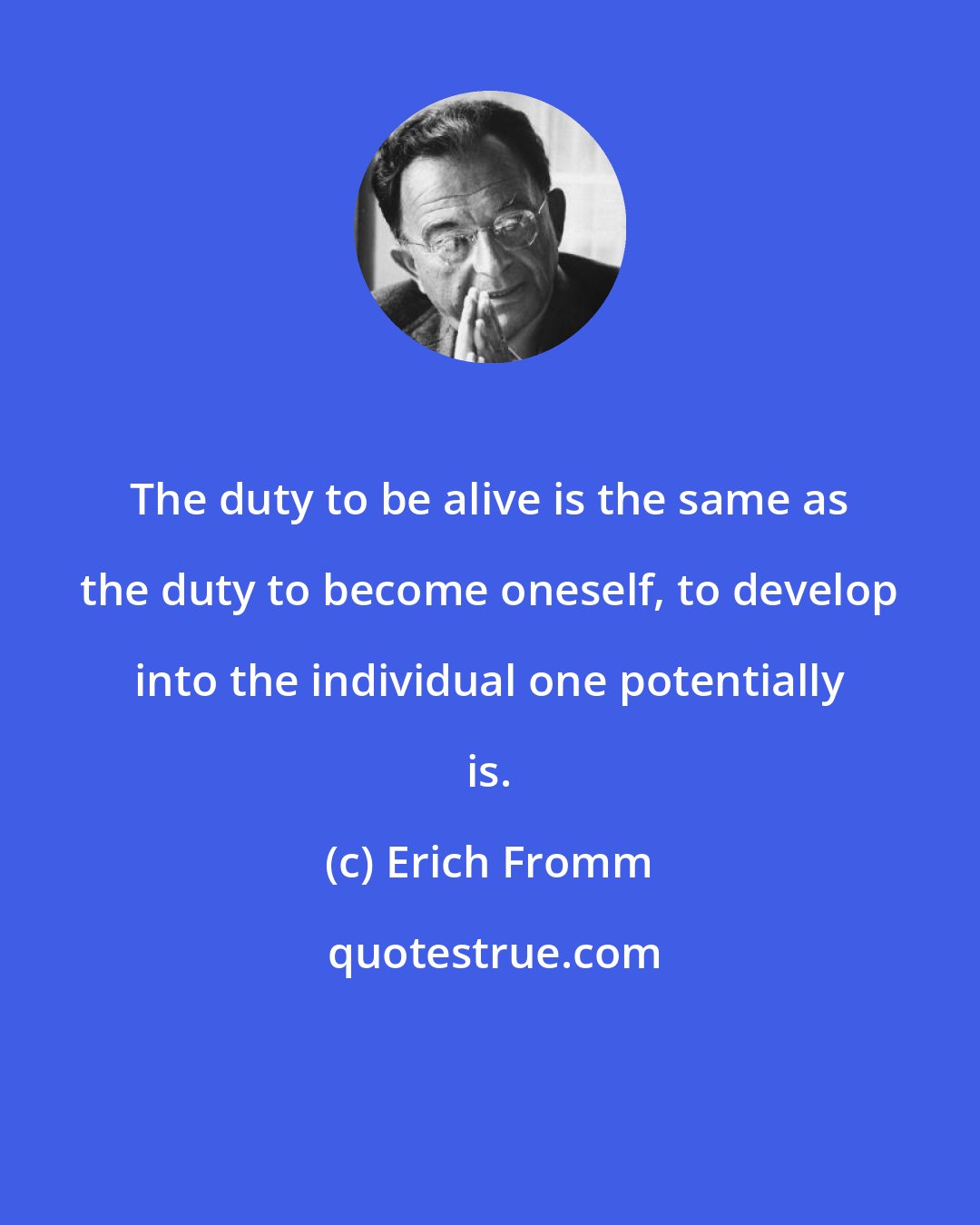 Erich Fromm: The duty to be alive is the same as the duty to become oneself, to develop into the individual one potentially is.