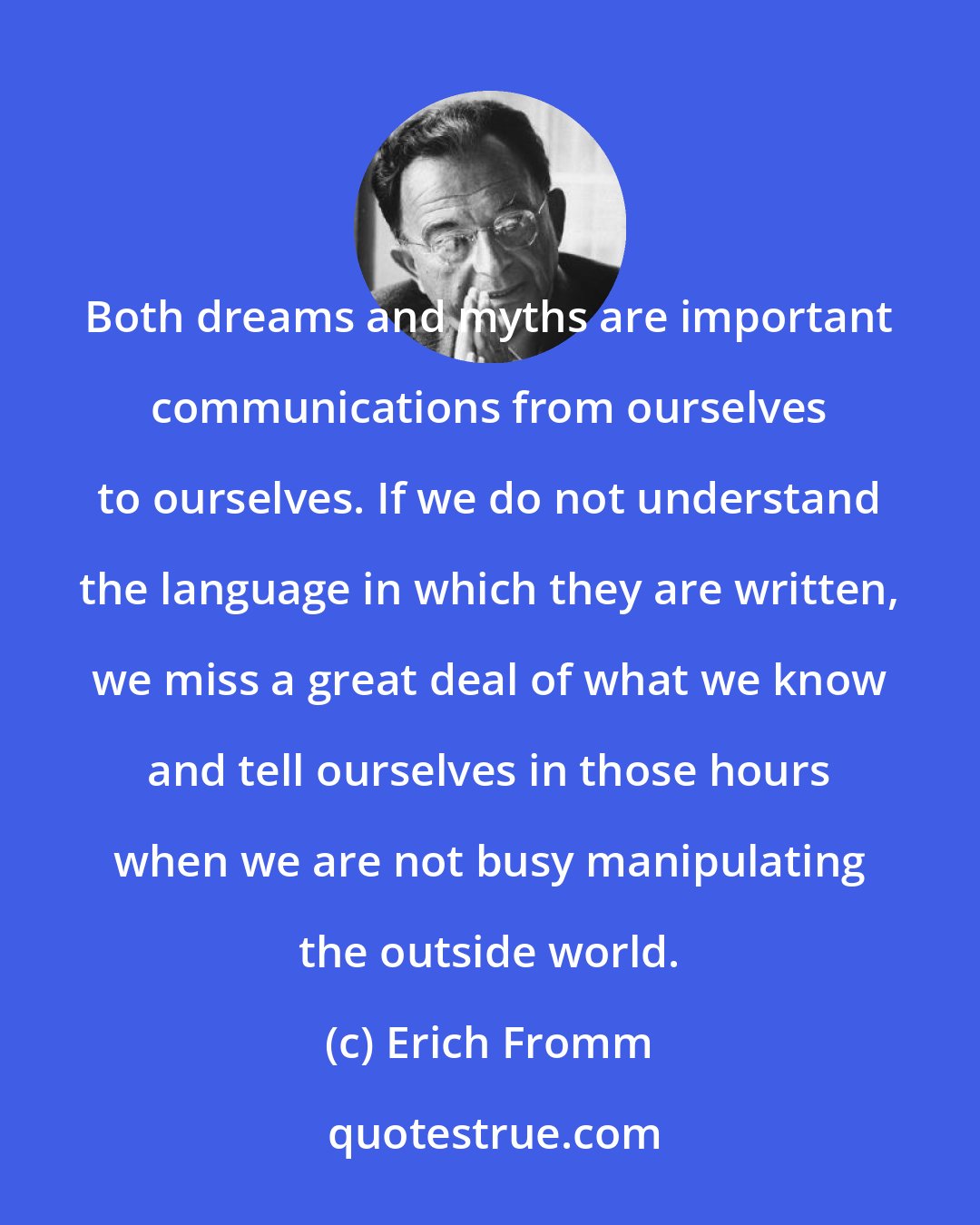 Erich Fromm: Both dreams and myths are important communications from ourselves to ourselves. If we do not understand the language in which they are written, we miss a great deal of what we know and tell ourselves in those hours when we are not busy manipulating the outside world.