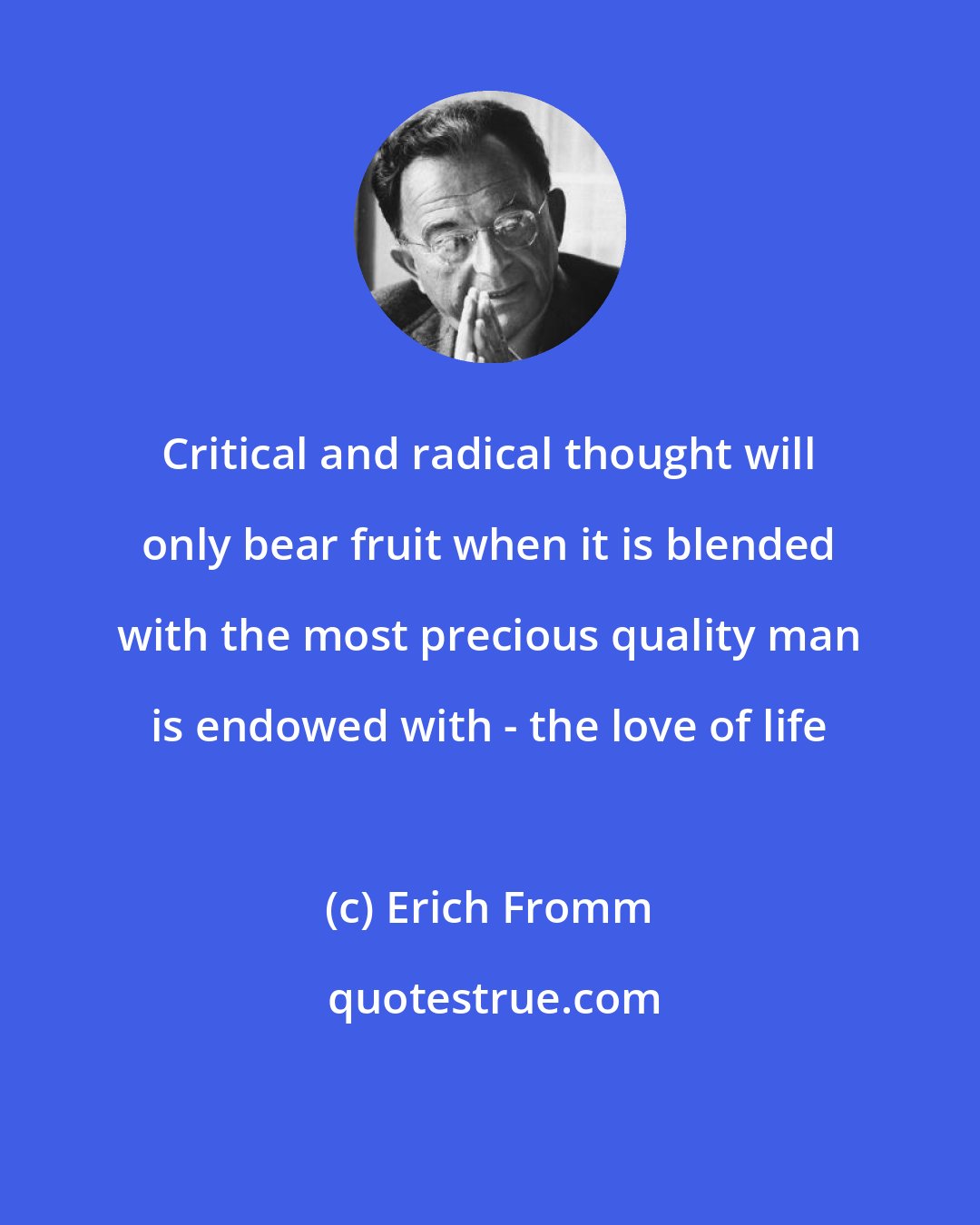 Erich Fromm: Critical and radical thought will only bear fruit when it is blended with the most precious quality man is endowed with - the love of life