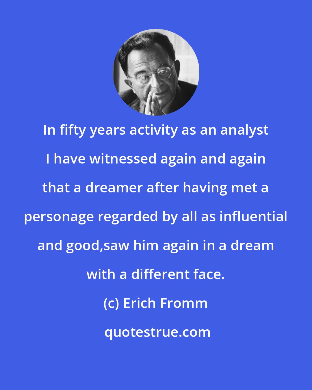 Erich Fromm: In fifty years activity as an analyst I have witnessed again and again that a dreamer after having met a personage regarded by all as influential and good,saw him again in a dream with a different face.