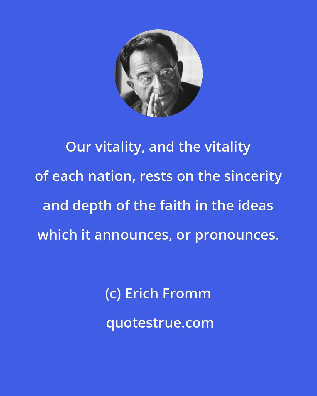 Erich Fromm: Our vitality, and the vitality of each nation, rests on the sincerity and depth of the faith in the ideas which it announces, or pronounces.