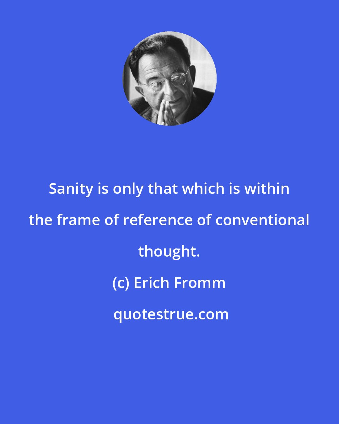 Erich Fromm: Sanity is only that which is within the frame of reference of conventional thought.