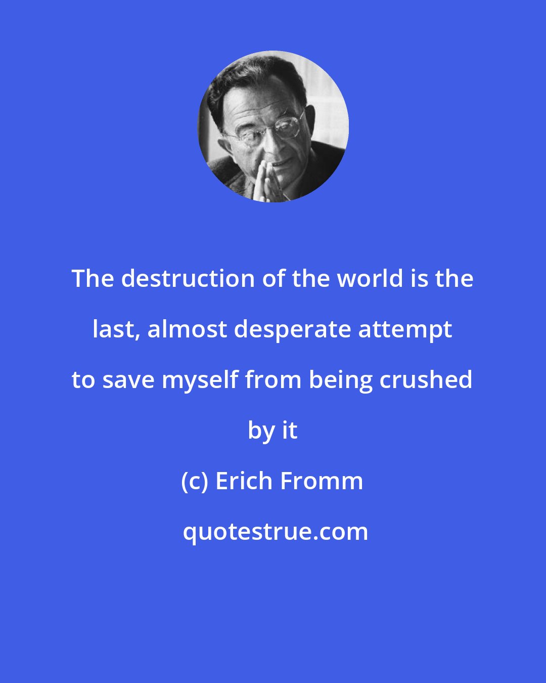 Erich Fromm: The destruction of the world is the last, almost desperate attempt to save myself from being crushed by it