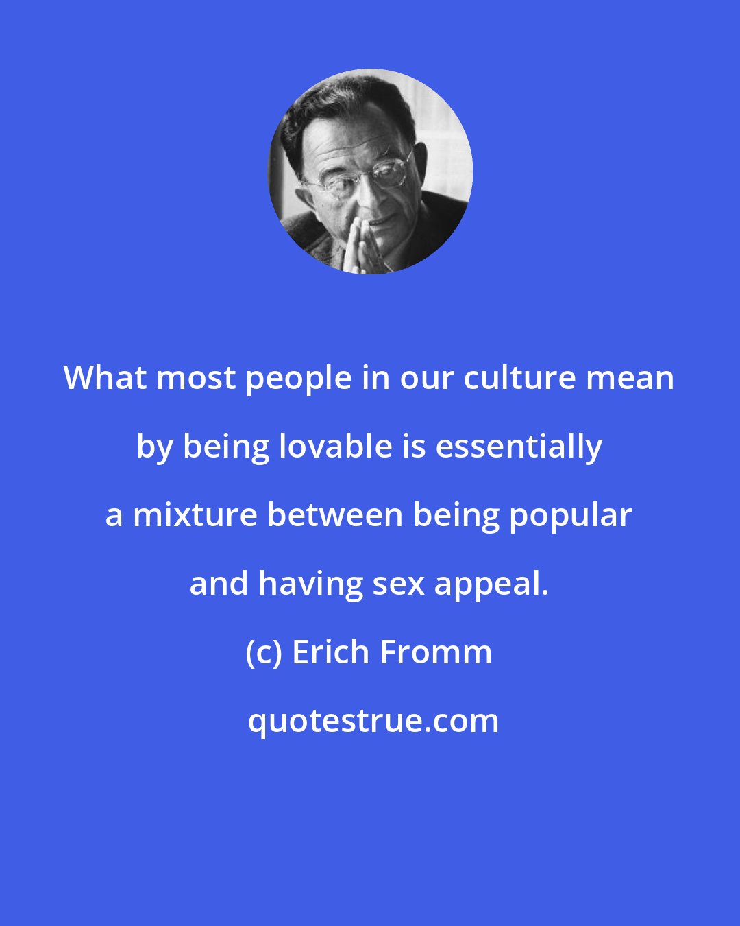 Erich Fromm: What most people in our culture mean by being lovable is essentially a mixture between being popular and having sex appeal.