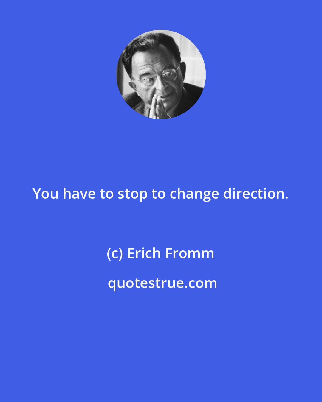 Erich Fromm: You have to stop to change direction.