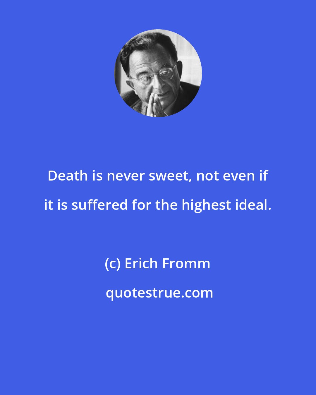 Erich Fromm: Death is never sweet, not even if it is suffered for the highest ideal.