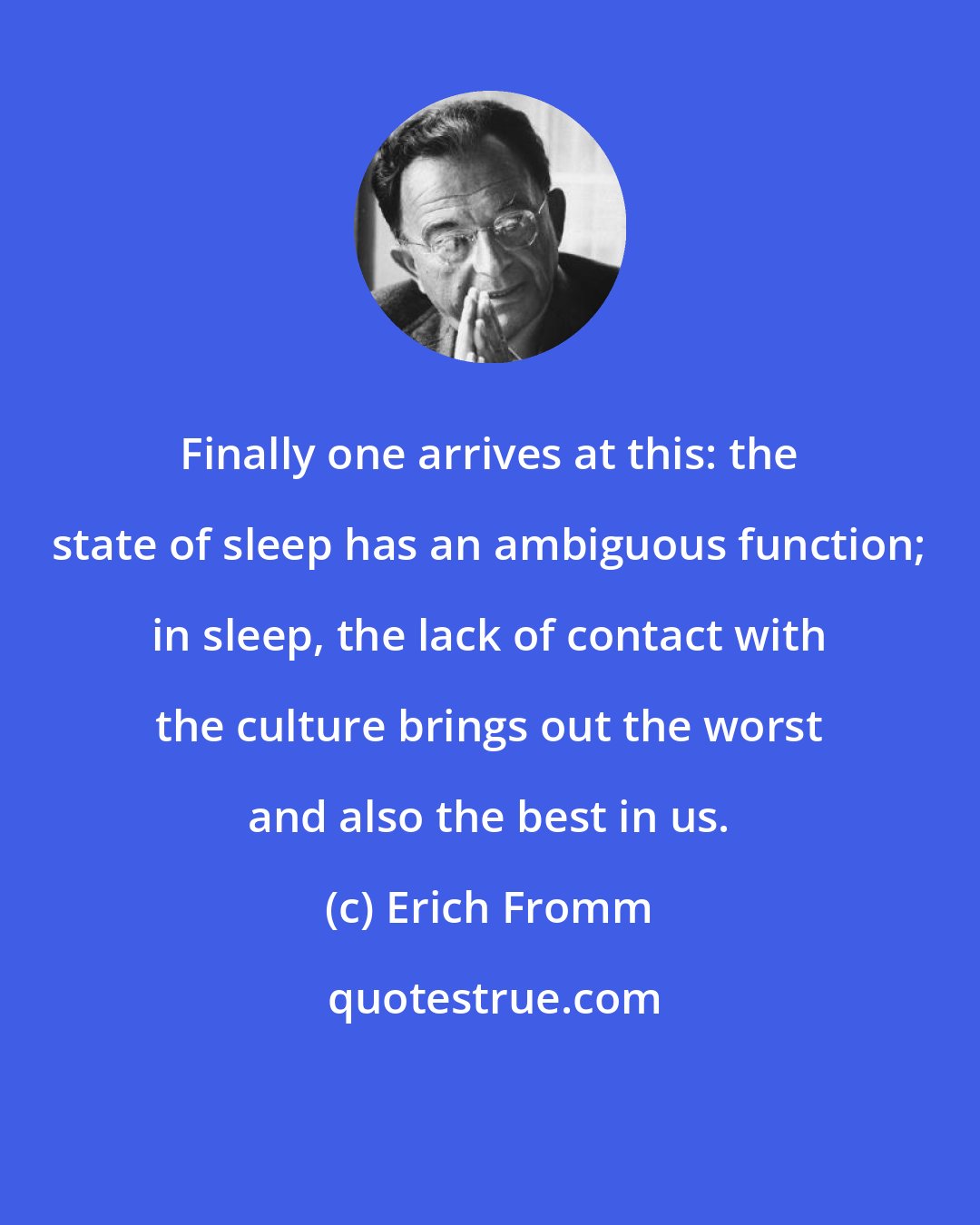 Erich Fromm: Finally one arrives at this: the state of sleep has an ambiguous function; in sleep, the lack of contact with the culture brings out the worst and also the best in us.