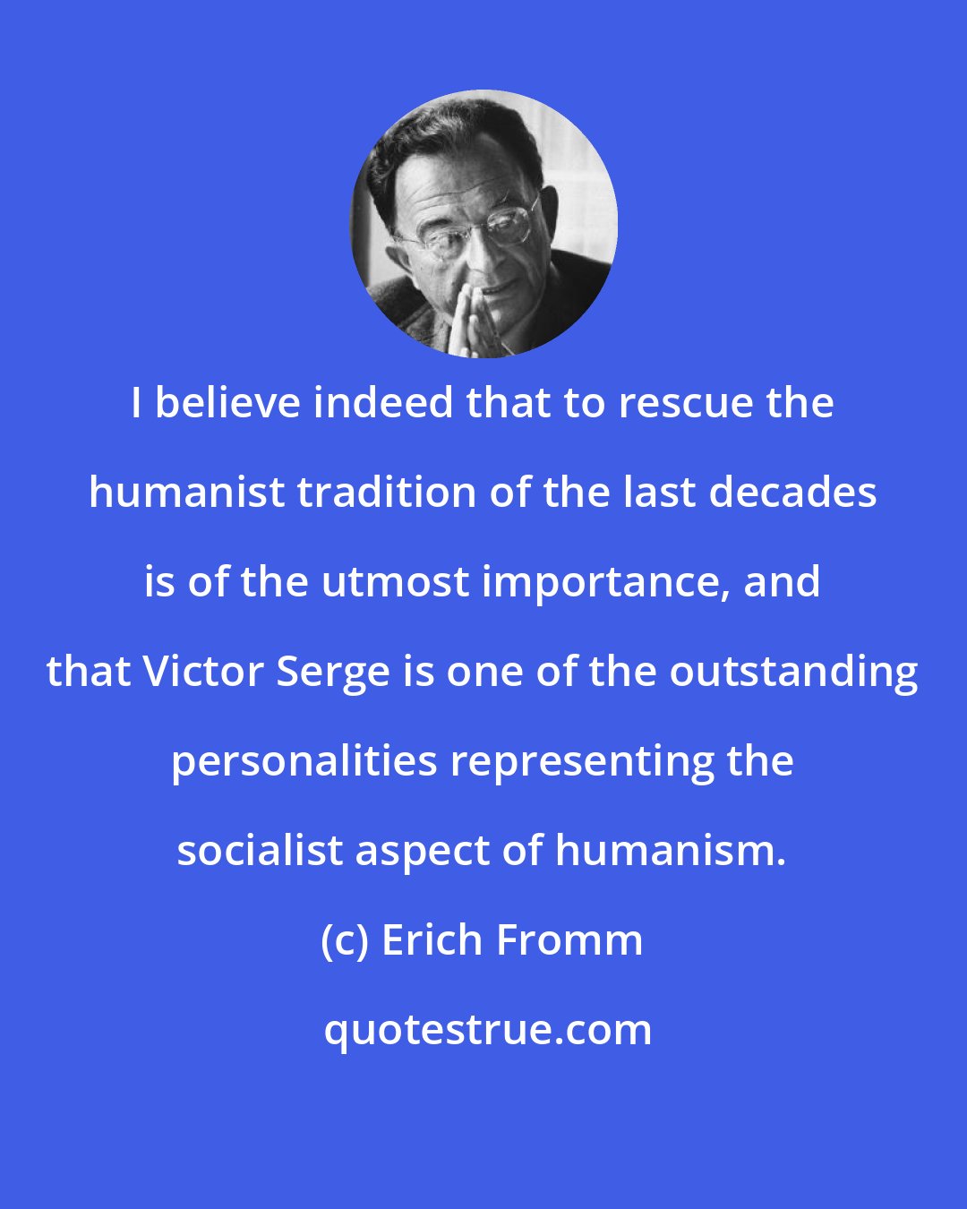 Erich Fromm: I believe indeed that to rescue the humanist tradition of the last decades is of the utmost importance, and that Victor Serge is one of the outstanding personalities representing the socialist aspect of humanism.