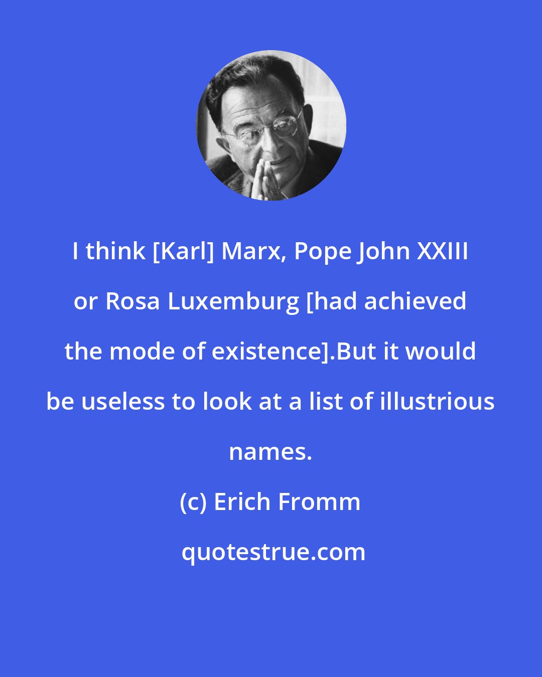 Erich Fromm: I think [Karl] Marx, Pope John XXIII or Rosa Luxemburg [had achieved the mode of existence].But it would be useless to look at a list of illustrious names.