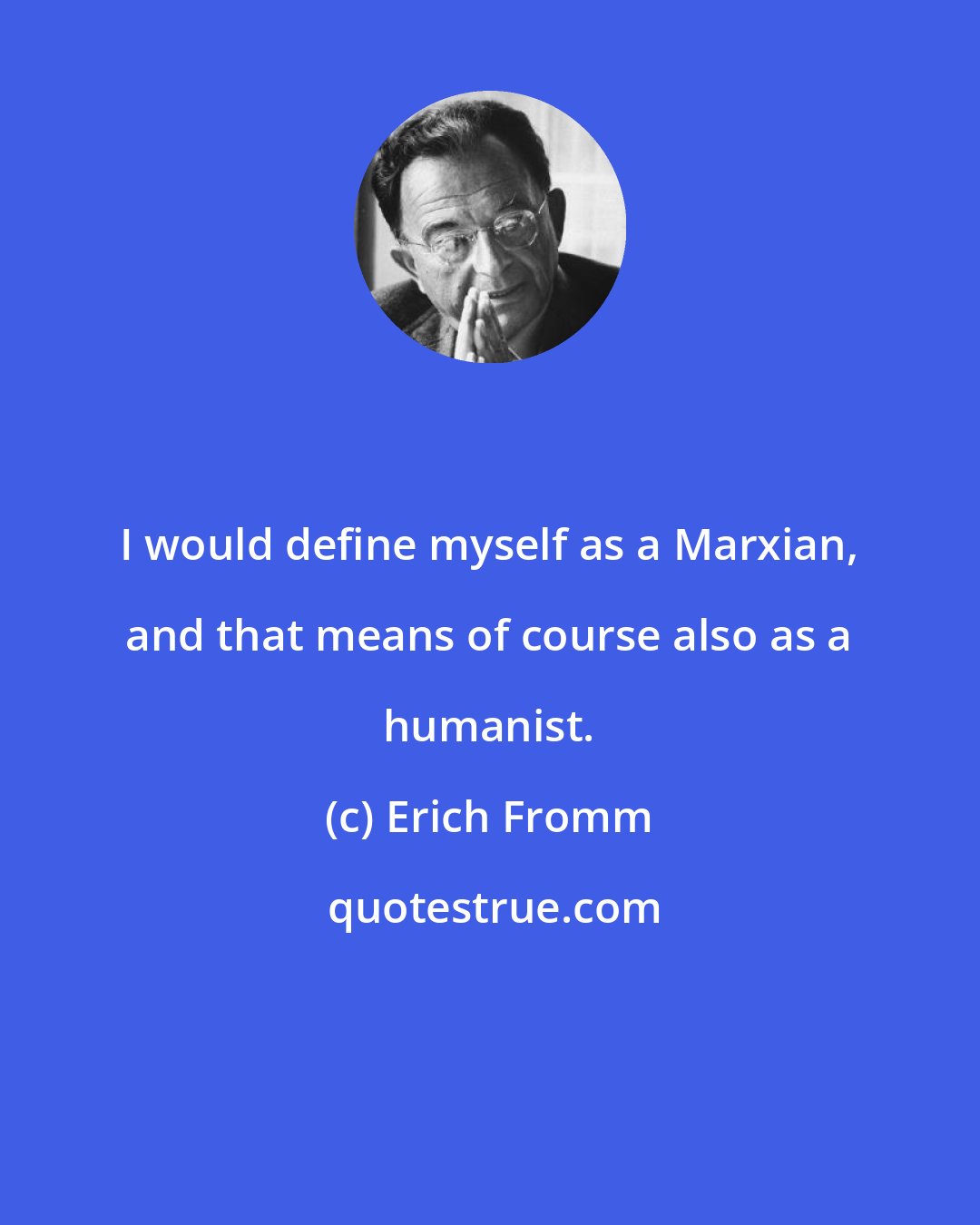 Erich Fromm: I would define myself as a Marxian, and that means of course also as a humanist.