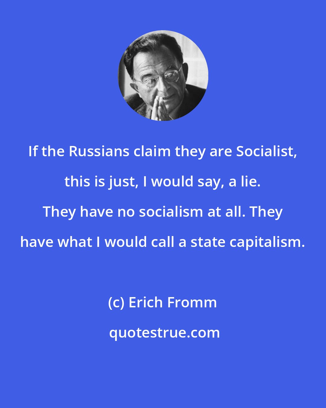 Erich Fromm: If the Russians claim they are Socialist, this is just, I would say, a lie. They have no socialism at all. They have what I would call a state capitalism.