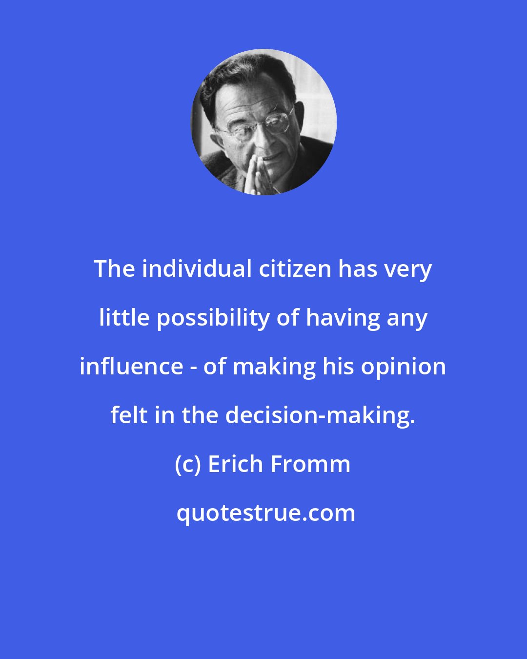 Erich Fromm: The individual citizen has very little possibility of having any influence - of making his opinion felt in the decision-making.