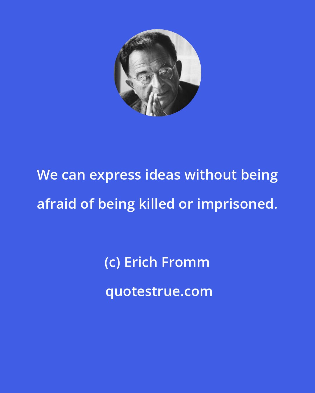 Erich Fromm: We can express ideas without being afraid of being killed or imprisoned.