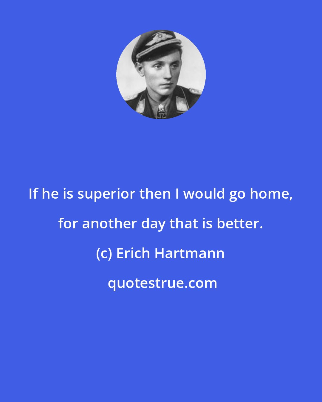 Erich Hartmann: If he is superior then I would go home, for another day that is better.
