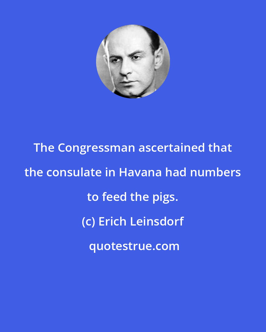 Erich Leinsdorf: The Congressman ascertained that the consulate in Havana had numbers to feed the pigs.
