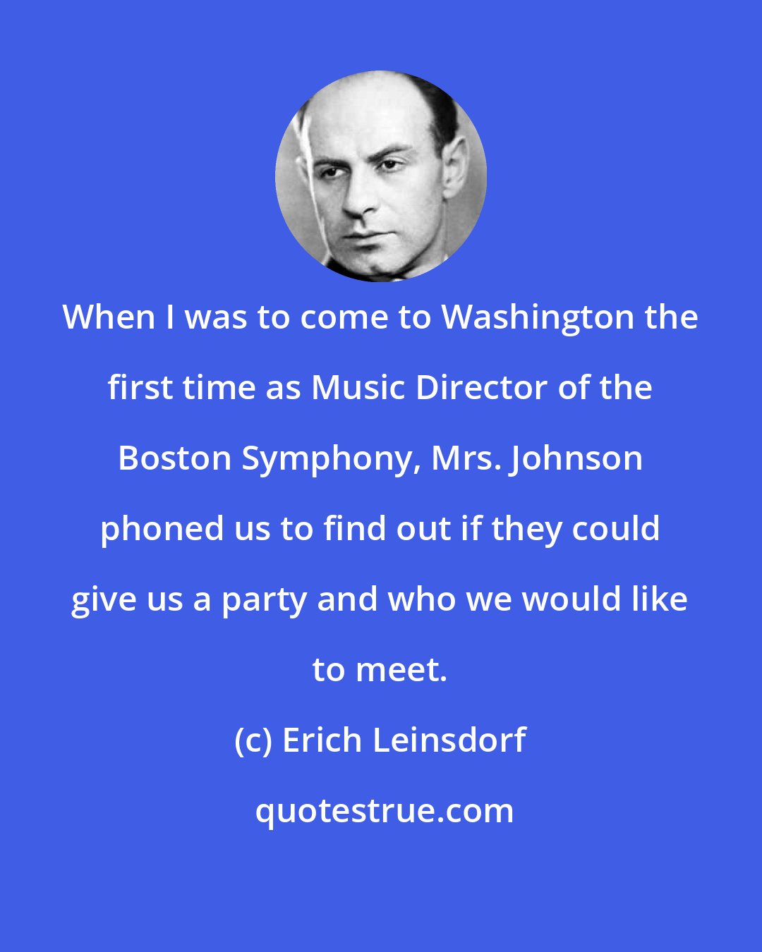 Erich Leinsdorf: When I was to come to Washington the first time as Music Director of the Boston Symphony, Mrs. Johnson phoned us to find out if they could give us a party and who we would like to meet.