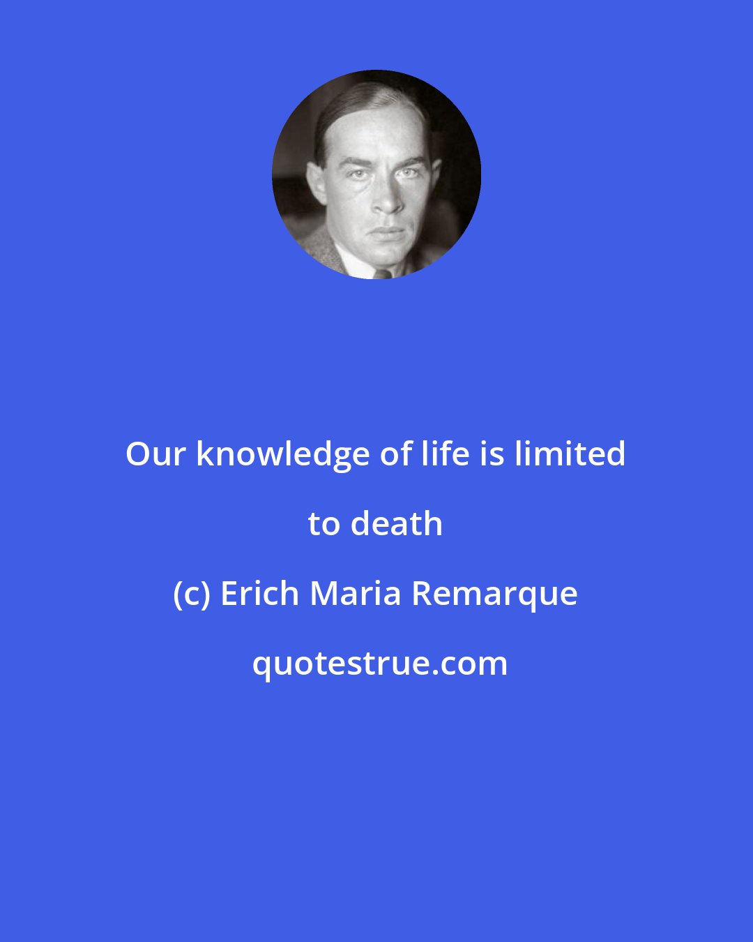 Erich Maria Remarque: Our knowledge of life is limited to death
