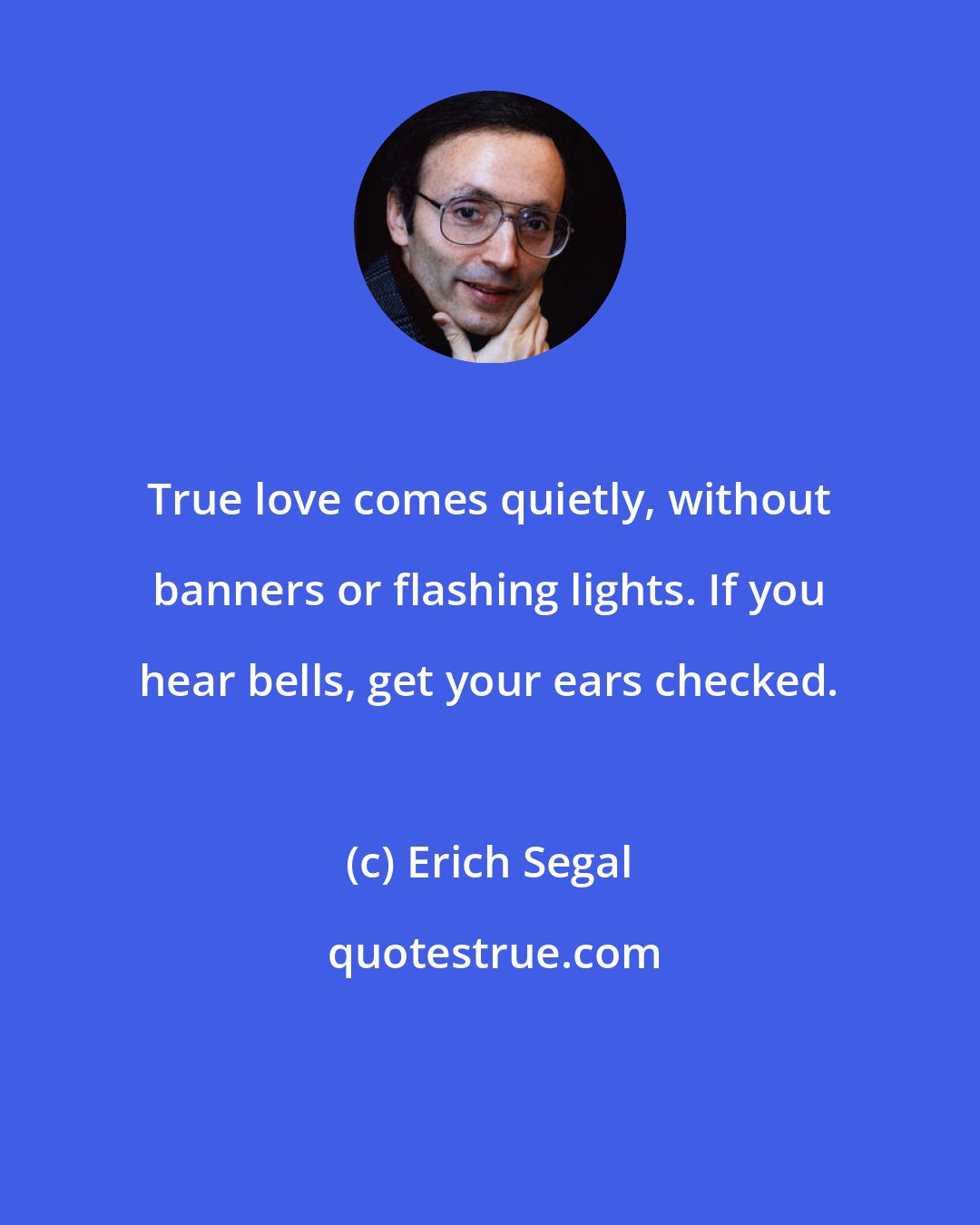 Erich Segal: True love comes quietly, without banners or flashing lights. If you hear bells, get your ears checked.
